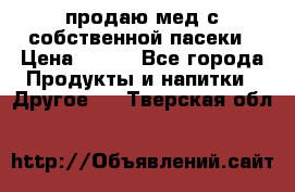 продаю мед с собственной пасеки › Цена ­ 250 - Все города Продукты и напитки » Другое   . Тверская обл.
